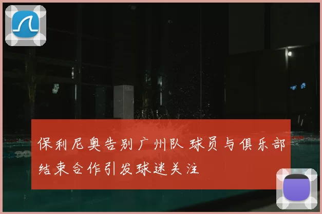 保利尼奥告别广州队 球员与俱乐部结束合作引发球迷关注