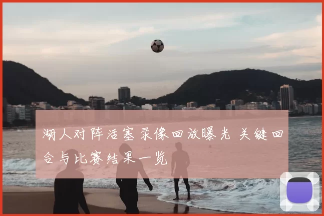 湖人对阵活塞录像回放曝光 关键回合与比赛结果一览