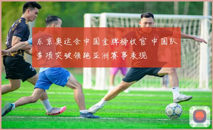 东京奥运会中国金牌榜收官 中国队多项突破领跑亚洲赛事表现