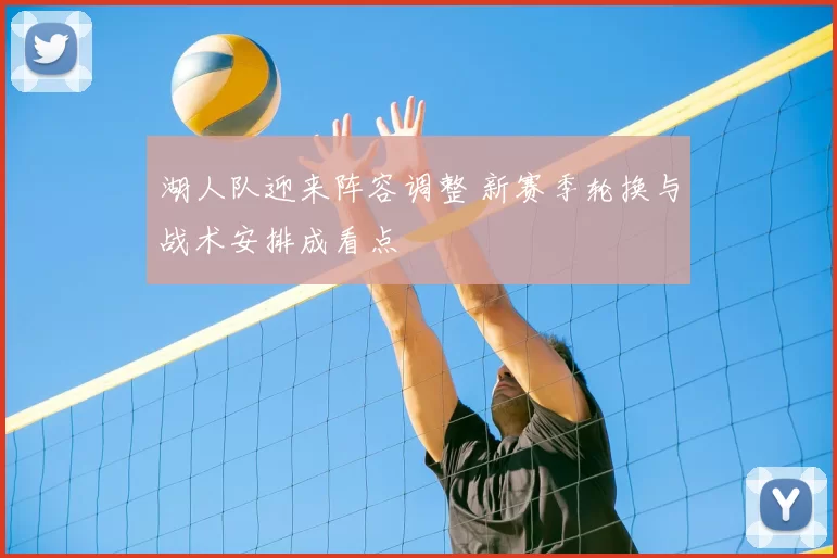 湖人队迎来阵容调整 新赛季轮换与战术安排成看点