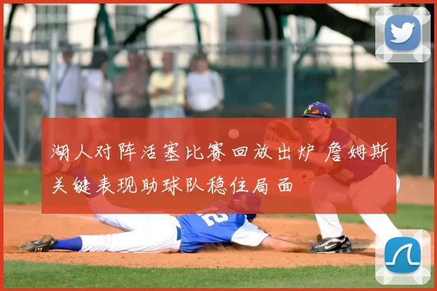 湖人对阵活塞比赛回放出炉 詹姆斯关键表现助球队稳住局面