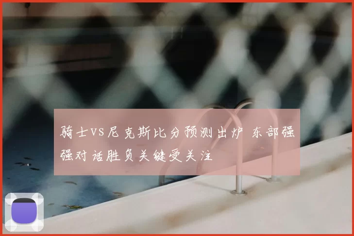 骑士vs尼克斯比分预测出炉 东部强强对话胜负关键受关注