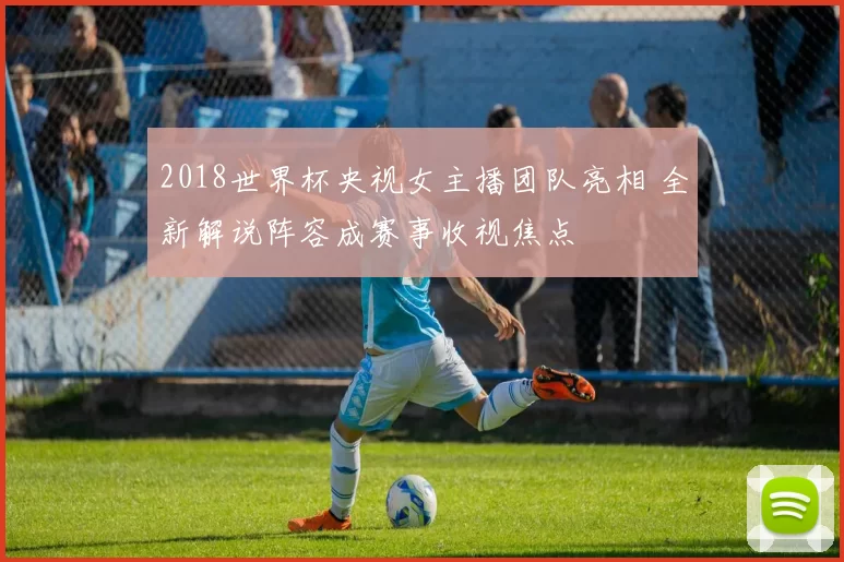 2018世界杯央视女主播团队亮相 全新解说阵容成赛事收视焦点