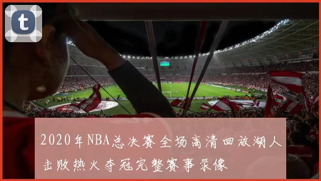 2020年NBA总决赛全场高清回放湖人击败热火夺冠完整赛事录像
