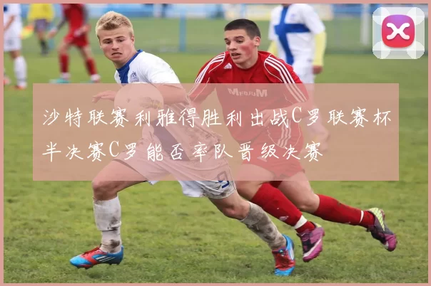 沙特联赛利雅得胜利出战C罗联赛杯半决赛C罗能否率队晋级决赛