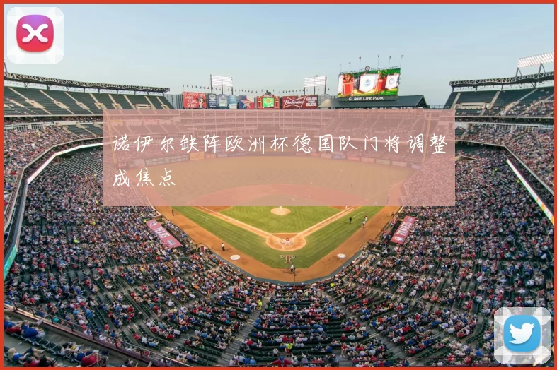 诺伊尔缺阵欧洲杯德国队门将调整成焦点