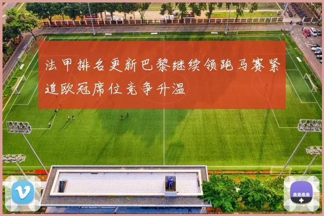 法甲排名更新巴黎继续领跑马赛紧追欧冠席位竞争升温