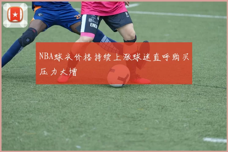 NBA球衣价格持续上涨球迷直呼购买压力大增