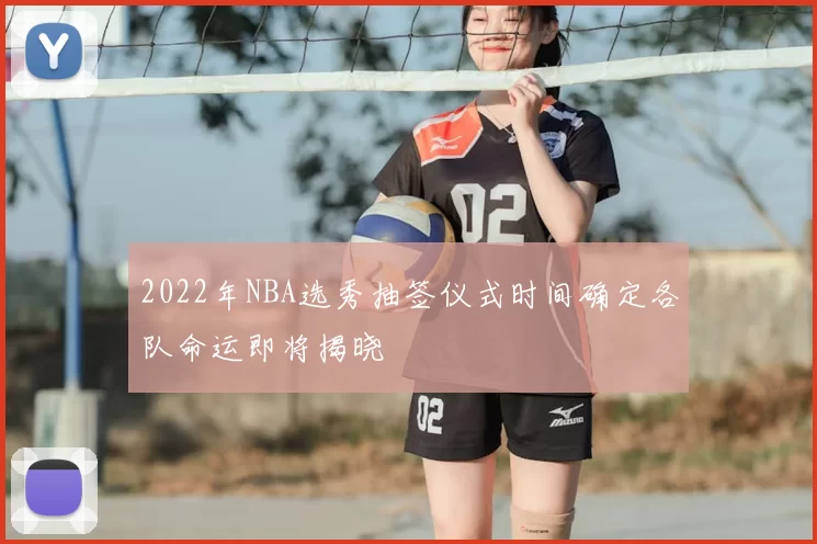 2022年NBA选秀抽签仪式时间确定各队命运即将揭晓