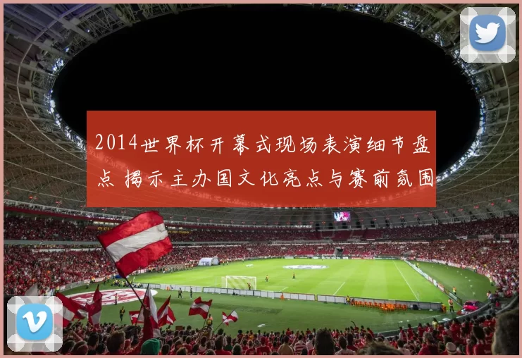 2014世界杯开幕式现场表演细节盘点 揭示主办国文化亮点与赛前氛围