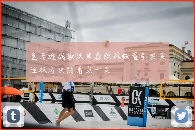 皇马迎战勒沃库森欧冠较量引发关注双方攻防看点十足