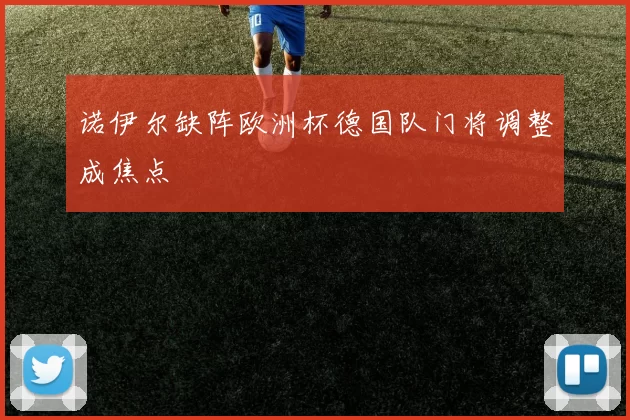诺伊尔缺阵欧洲杯德国队门将调整成焦点