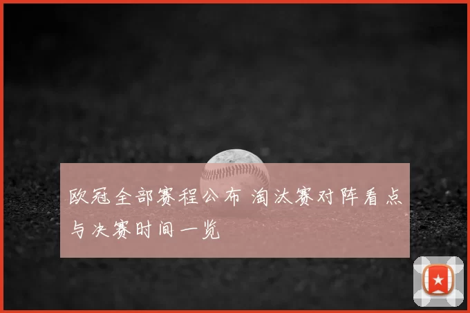 欧冠全部赛程公布 淘汰赛对阵看点与决赛时间一览
