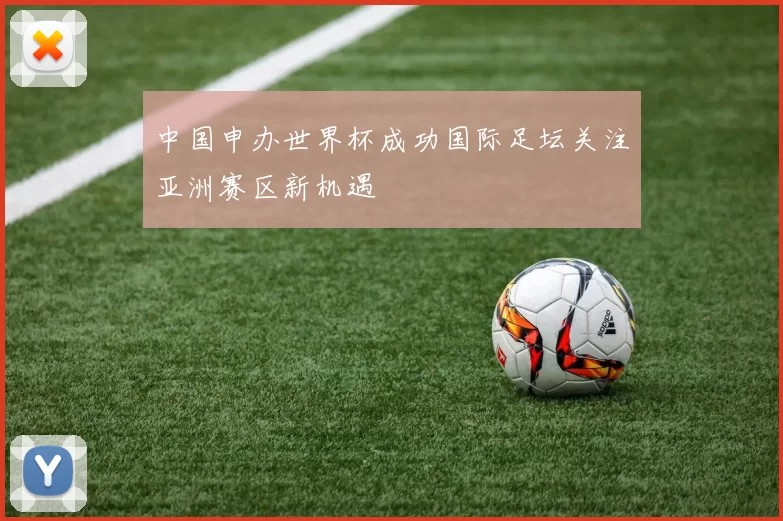 中国申办世界杯成功国际足坛关注亚洲赛区新机遇