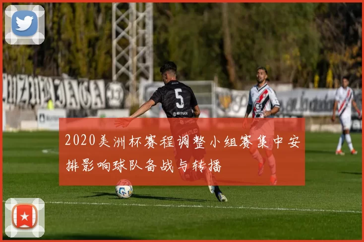 2020美洲杯赛程调整小组赛集中安排影响球队备战与转播