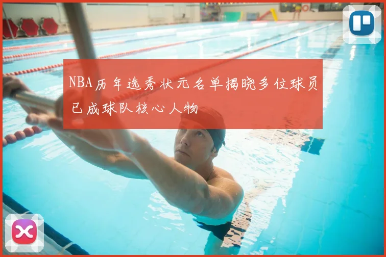NBA历年选秀状元名单揭晓多位球员已成球队核心人物