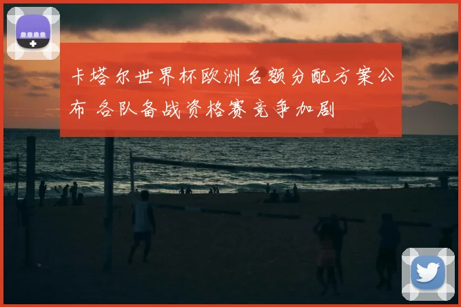 卡塔尔世界杯欧洲名额分配方案公布 各队备战资格赛竞争加剧