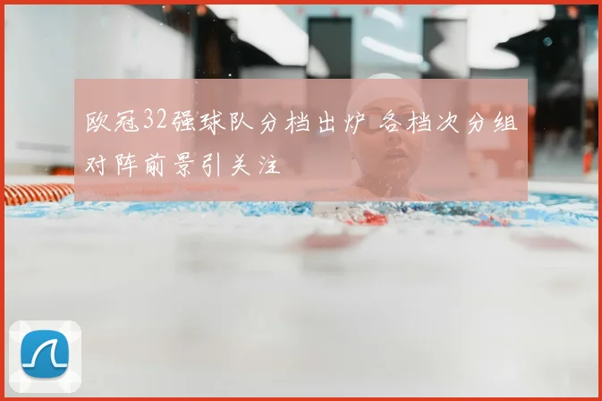 欧冠32强球队分档出炉 各档次分组对阵前景引关注