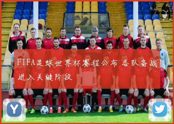 FIFA足球世界杯赛程公布 各队备战进入关键阶段