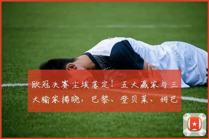 欧冠决赛尘埃落定！五大赢家与三大输家揭晓，巴黎、登贝莱、姆巴佩榜上有名_阿森纳_国米_阿森纳