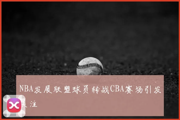 NBA发展联盟球员转战CBA赛场引发关注