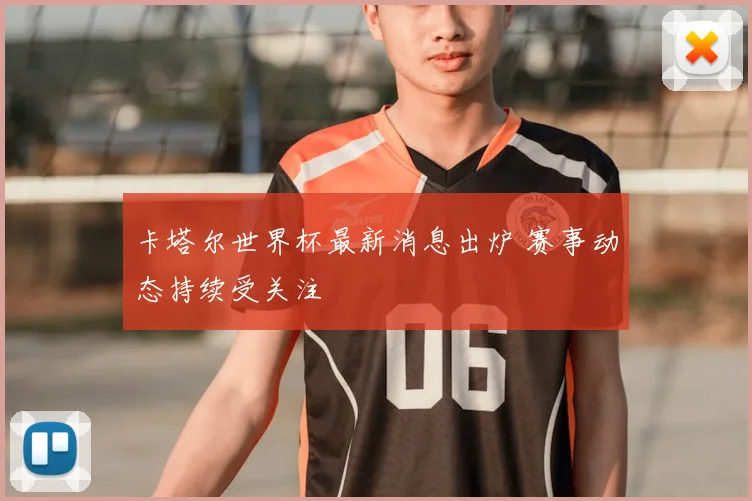 卡塔尔世界杯最新消息出炉 赛事动态持续受关注