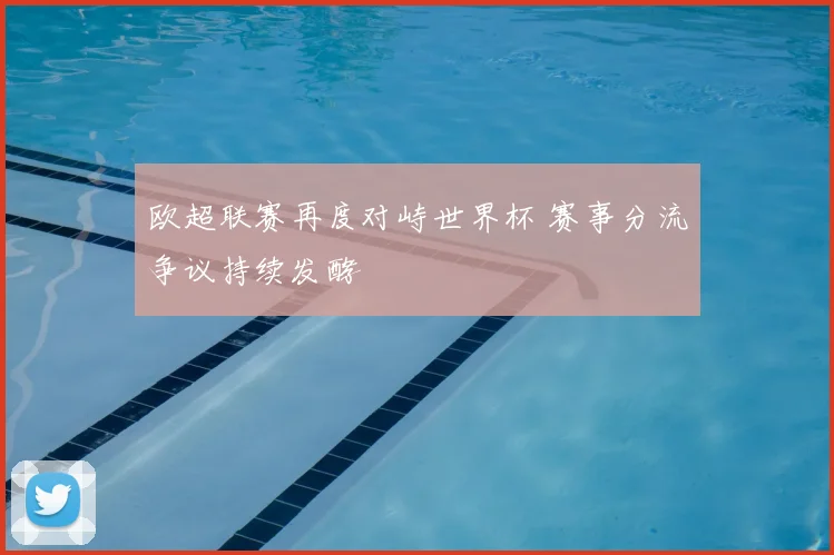 欧超联赛再度对峙世界杯 赛事分流争议持续发酵