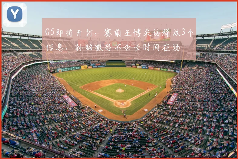 G5即将开打,赛前王博采访释放3个信息,孙铭徽恐不会长时间在场