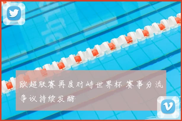 欧超联赛再度对峙世界杯 赛事分流争议持续发酵