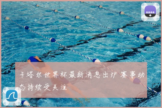 卡塔尔世界杯最新消息出炉 赛事动态持续受关注